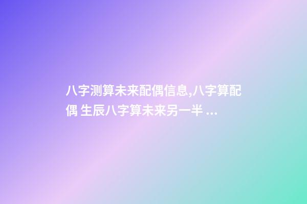 八字测算未来配偶信息,八字算配偶 生辰八字算未来另一半 八字看你未来对象会是什么样-第1张-观点-玄机派